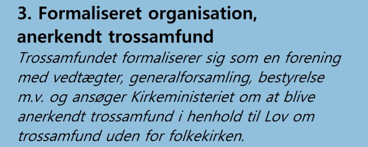 3. Formaliseret organisation, anerkendt trossamfund. Trossamfundet formaliserer sig som en forening med vedtægter, generalforsamling, bestyrelse m.v. og ansøger Kirkeministeriet om at blive anerkendt trossamfund i henhold til Lov om trossamfund uden for folkekirken. 